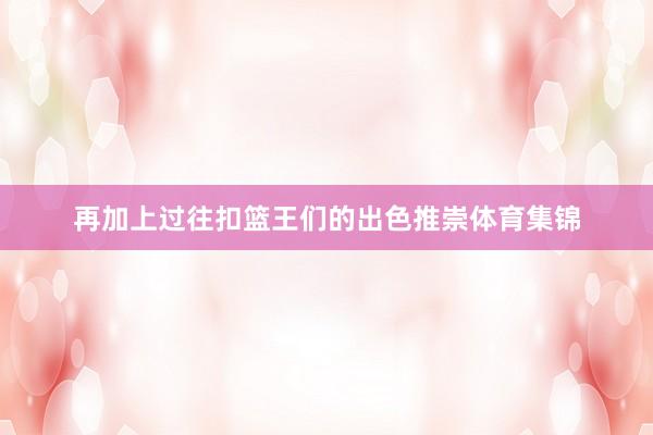 再加上过往扣篮王们的出色推崇体育集锦