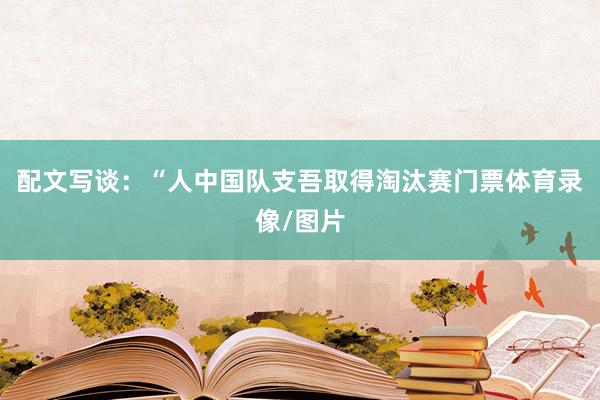 配文写谈：“人中国队支吾取得淘汰赛门票体育录像/图片
