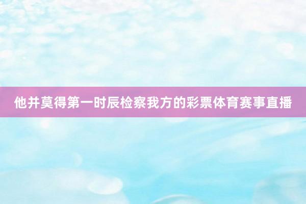 他并莫得第一时辰检察我方的彩票体育赛事直播