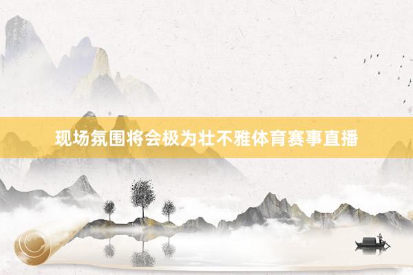 现场氛围将会极为壮不雅体育赛事直播