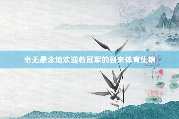 毫无悬念地欢迎着冠军的到来体育集锦