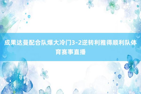 成果达曼配合队爆大冷门3-2逆转利雅得顺利队体育赛事直播