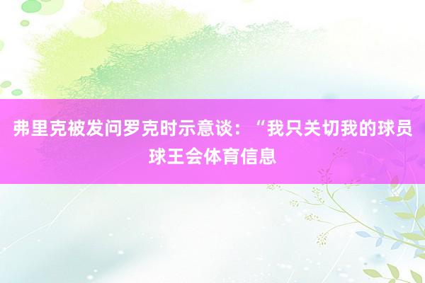 弗里克被发问罗克时示意谈：“我只关切我的球员球王会体育信息