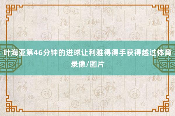 叶海亚第46分钟的进球让利雅得得手获得越过体育录像/图片
