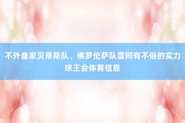 不外皇家贝蒂斯队、佛罗伦萨队雷同有不俗的实力球王会体育信息
