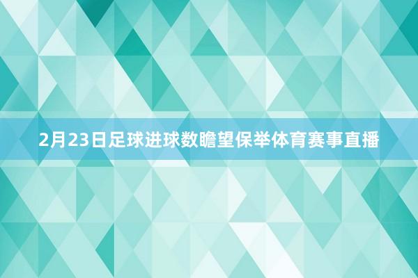 2月23日足球进球数瞻望保举体育赛事直播