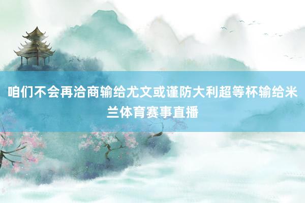 咱们不会再洽商输给尤文或谨防大利超等杯输给米兰体育赛事直播