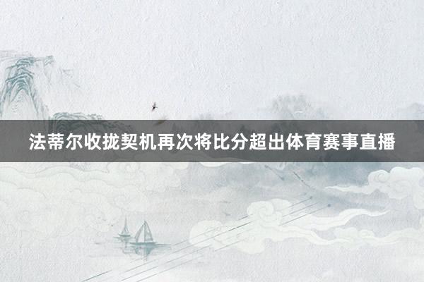 法蒂尔收拢契机再次将比分超出体育赛事直播
