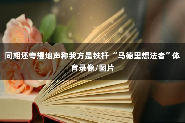 同期还夸耀地声称我方是铁杆 “马德里想法者”体育录像/图片