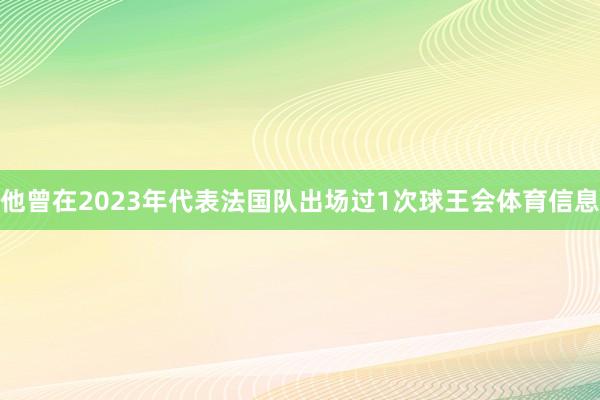 他曾在2023年代表法国队出场过1次球王会体育信息