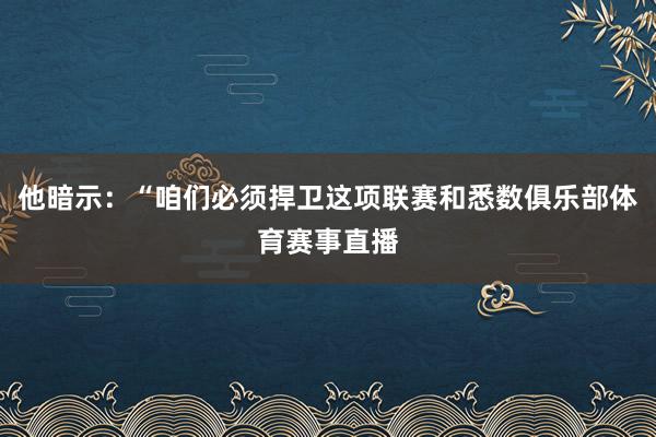 他暗示：“咱们必须捍卫这项联赛和悉数俱乐部体育赛事直播