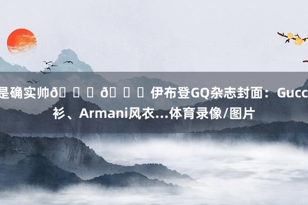 帅是确实帅😍😍伊布登GQ杂志封面：Gucci衬衫、Armani风衣...体育录像/图片