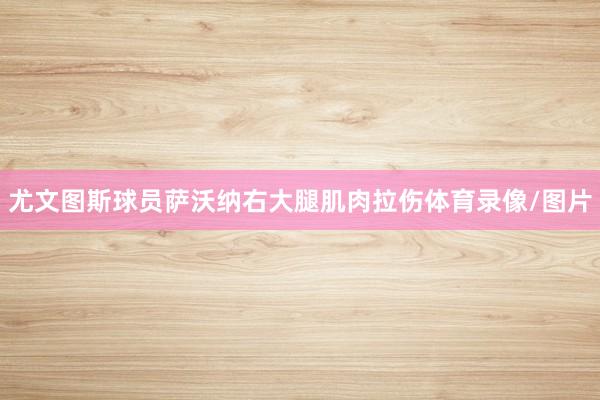 尤文图斯球员萨沃纳右大腿肌肉拉伤体育录像/图片