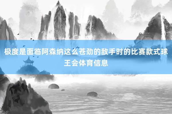 极度是面临阿森纳这么苍劲的敌手时的比赛款式球王会体育信息