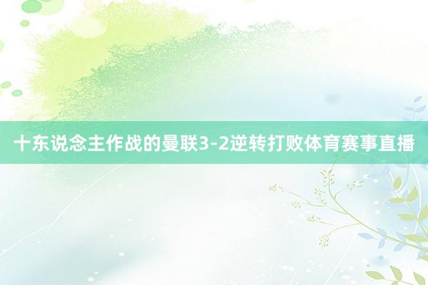 十东说念主作战的曼联3-2逆转打败体育赛事直播