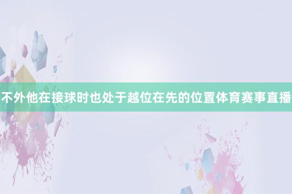 不外他在接球时也处于越位在先的位置体育赛事直播