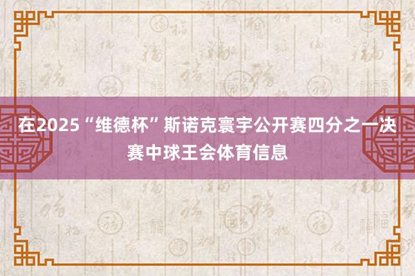 在2025“维德杯”斯诺克寰宇公开赛四分之一决赛中球王会体育信息