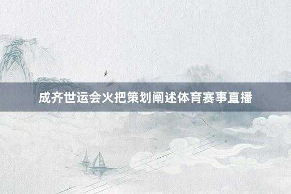 成齐世运会火把策划阐述体育赛事直播