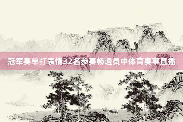 冠军赛单打表情32名参赛畅通员中体育赛事直播