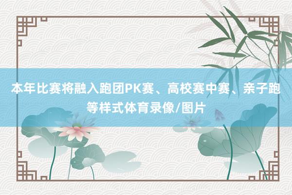 本年比赛将融入跑团PK赛、高校赛中赛、亲子跑等样式体育录像/图片