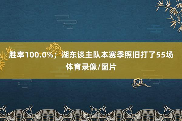 胜率100.0%；湖东谈主队本赛季照旧打了55场体育录像/图片