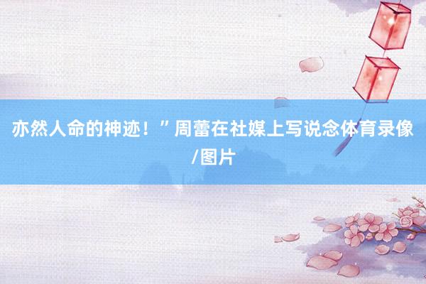 亦然人命的神迹！”周蕾在社媒上写说念体育录像/图片