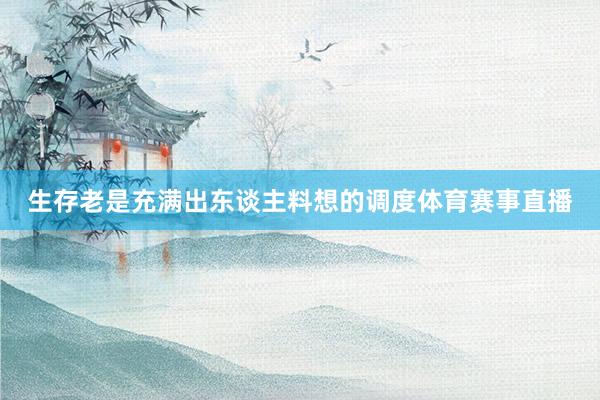 生存老是充满出东谈主料想的调度体育赛事直播