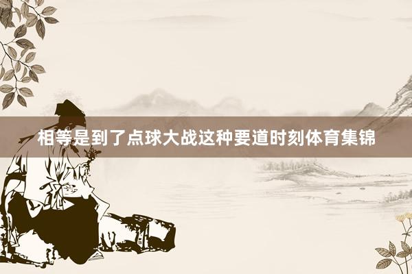 相等是到了点球大战这种要道时刻体育集锦