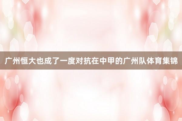 广州恒大也成了一度对抗在中甲的广州队体育集锦
