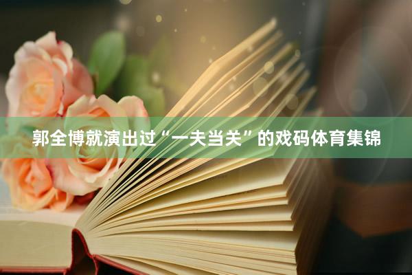 郭全博就演出过“一夫当关”的戏码体育集锦