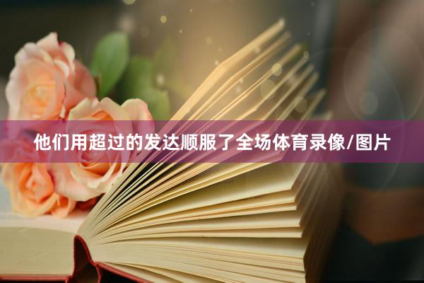 他们用超过的发达顺服了全场体育录像/图片