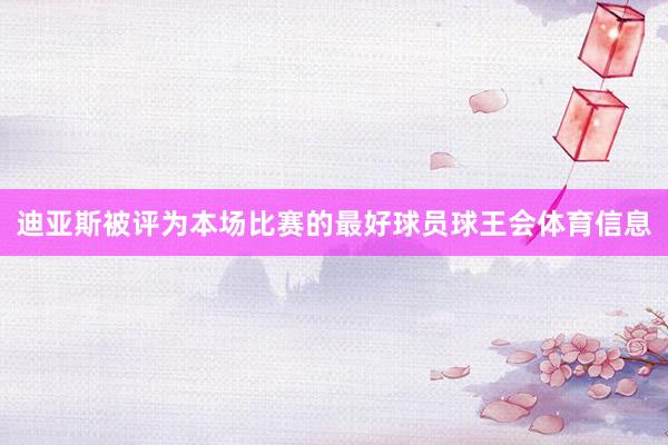 迪亚斯被评为本场比赛的最好球员球王会体育信息