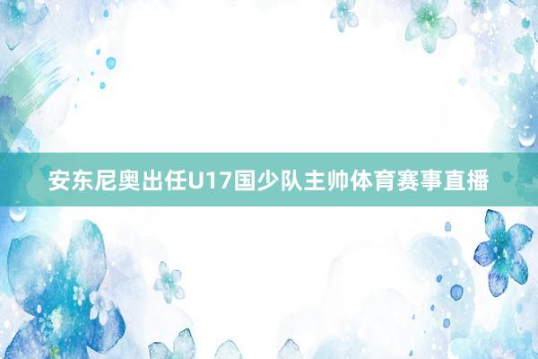 安东尼奥出任U17国少队主帅体育赛事直播