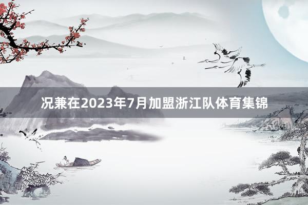 况兼在2023年7月加盟浙江队体育集锦