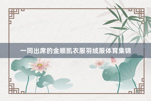 一同出席的金顺凯衣服羽绒服体育集锦