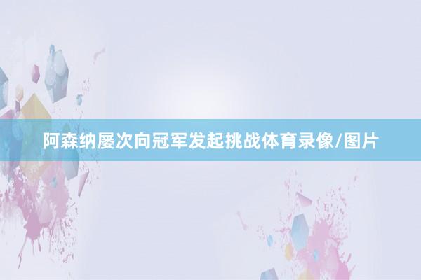 阿森纳屡次向冠军发起挑战体育录像/图片
