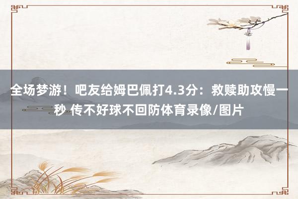 全场梦游！吧友给姆巴佩打4.3分：救赎助攻慢一秒 传不好球不回防体育录像/图片