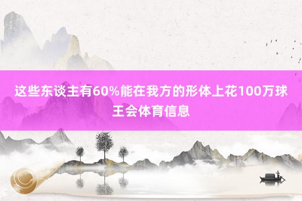 这些东谈主有60%能在我方的形体上花100万球王会体育信息