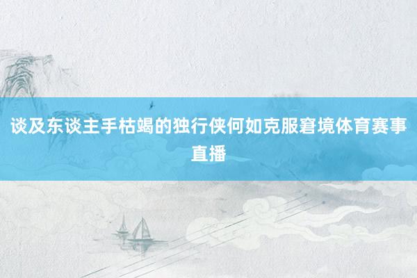 谈及东谈主手枯竭的独行侠何如克服窘境体育赛事直播