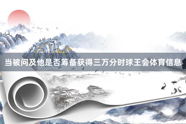 当被问及他是否筹备获得三万分时球王会体育信息