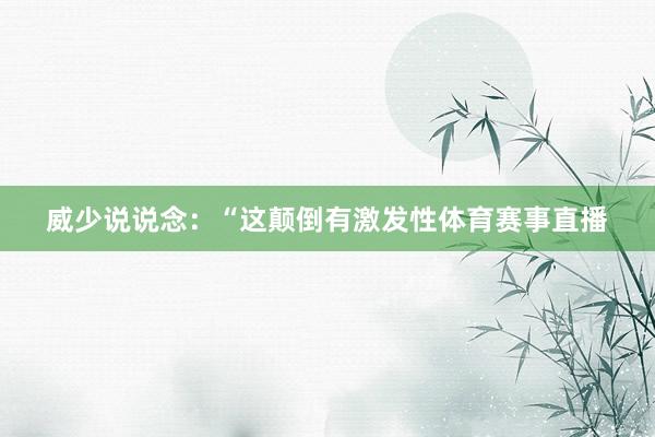 威少说说念：“这颠倒有激发性体育赛事直播