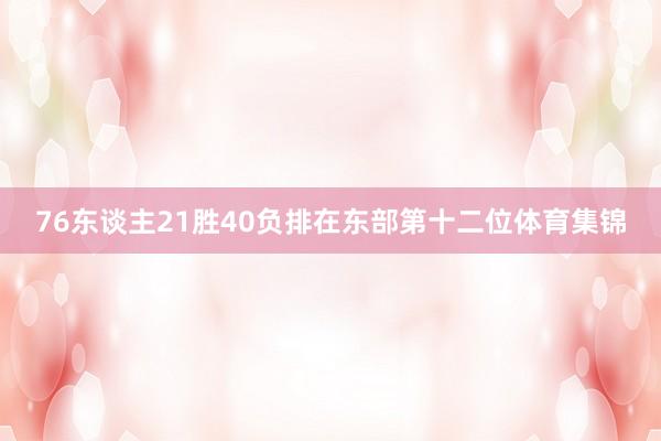 76东谈主21胜40负排在东部第十二位体育集锦
