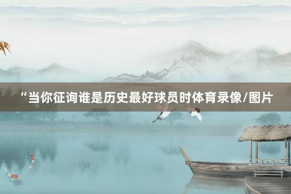 “当你征询谁是历史最好球员时体育录像/图片