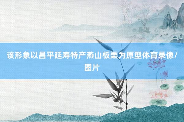 该形象以昌平延寿特产燕山板栗为原型体育录像/图片
