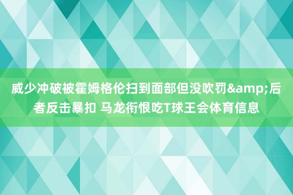 威少冲破被霍姆格伦扫到面部但没吹罚&后者反击暴扣 马龙衔恨吃T球王会体育信息