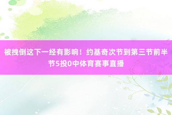 被拽倒这下一经有影响！约基奇次节到第三节前半节5投0中体育赛事直播