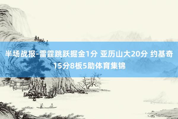 半场战报-雷霆跳跃掘金1分 亚历山大20分 约基奇15分8板5助体育集锦
