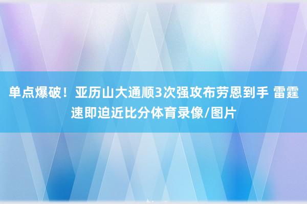 单点爆破！亚历山大通顺3次强攻布劳恩到手 雷霆速即迫近比分体育录像/图片