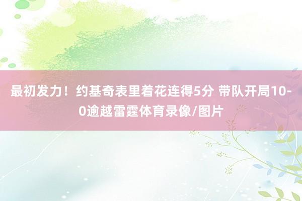 最初发力！约基奇表里着花连得5分 带队开局10-0逾越雷霆体育录像/图片