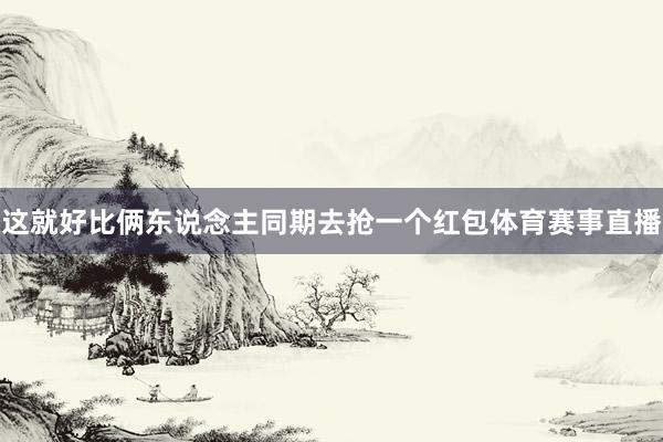 这就好比俩东说念主同期去抢一个红包体育赛事直播